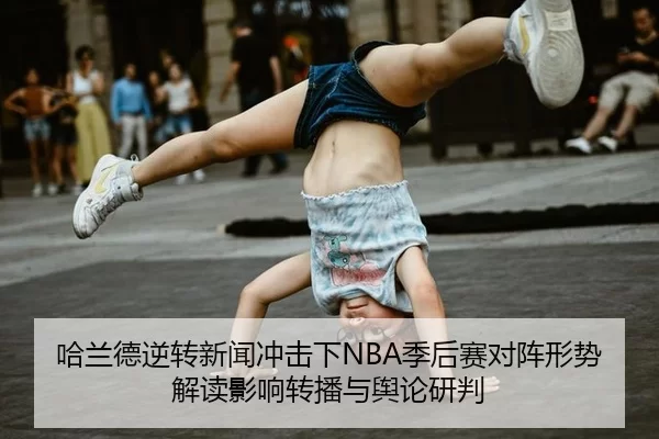 哈兰德逆转新闻冲击下NBA季后赛对阵形势解读影响转播与舆论研判