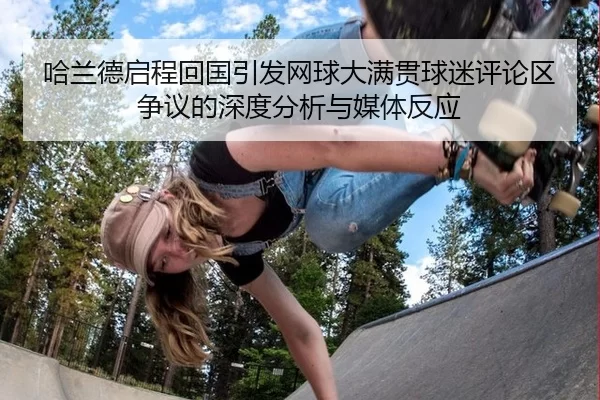 哈兰德启程回国引发网球大满贯球迷评论区争议的深度分析与媒体反应