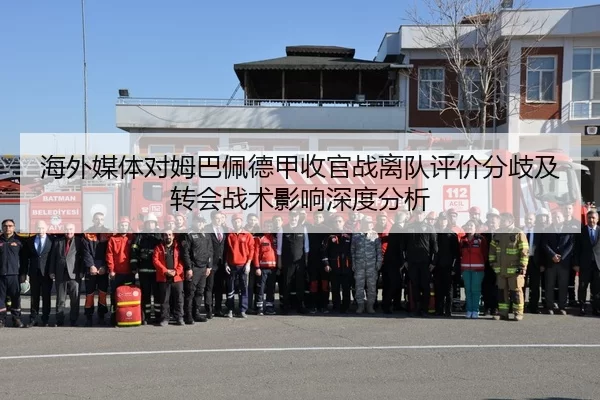 海外媒体对姆巴佩德甲收官战离队评价分歧及转会战术影响深度分析
