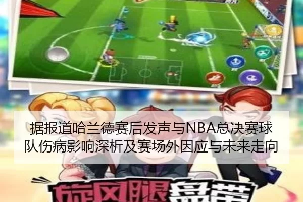 据报道哈兰德赛后发声与NBA总决赛球队伤病影响深析及赛场外因应与未来走向