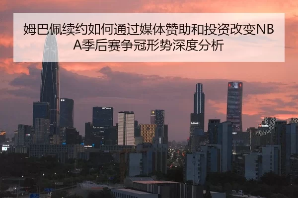 姆巴佩续约如何通过媒体赞助和投资改变NBA季后赛争冠形势深度分析